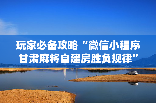 玩家必备攻略“微信小程序甘肃麻将自建房胜负规律”（有没有猫腻)