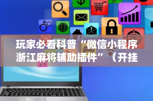 玩家必看科普“微信小程序浙江麻将辅助插件”（开挂辅助插件)