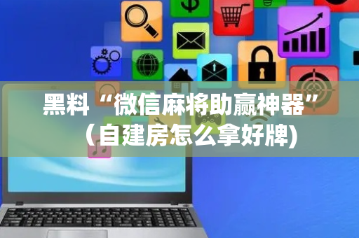 黑料“微信麻将助赢神器”（自建房怎么拿好牌)