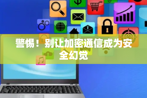 警惕！别让加密通信成为安全幻觉