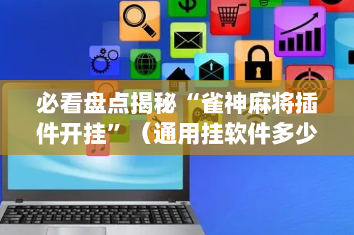必看盘点揭秘“雀神麻将插件开挂”（通用挂软件多少钱)