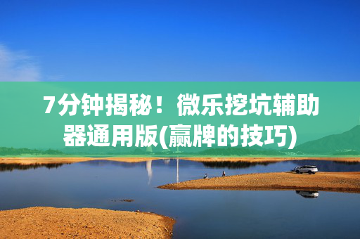 7分钟揭秘！微乐挖坑辅助器通用版(赢牌的技巧)