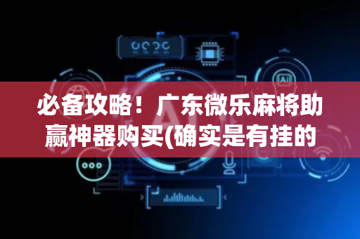 必备攻略！广东微乐麻将助赢神器购买(确实是有挂的)