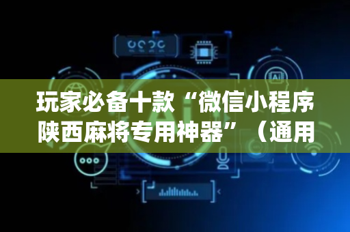玩家必备十款“微信小程序陕西麻将专用神器”（通用挂软件多少钱)