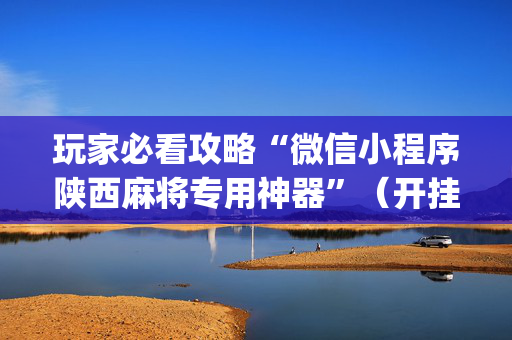玩家必看攻略“微信小程序陕西麻将专用神器”（开挂辅助器脚本)