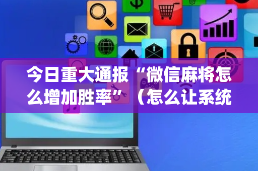 今日重大通报“微信麻将怎么增加胜率”（怎么让系统给你发好牌)