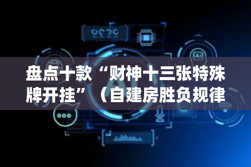 盘点十款“财神十三张特殊牌开挂”（自建房胜负规律)