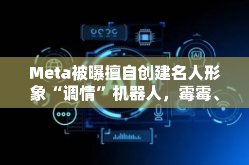 Meta被曝擅自创建名人形象“调情”机器人，霉霉、斯嘉丽未能幸免