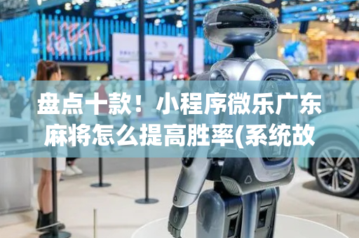 盘点十款！小程序微乐广东麻将怎么提高胜率(系统故意让你输)