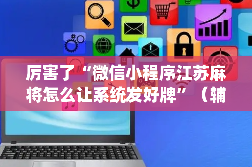厉害了“微信小程序江苏麻将怎么让系统发好牌”（辅助挂发牌规律)