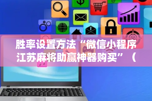 胜率设置方法“微信小程序江苏麻将助赢神器购买”（开挂辅助器脚本)