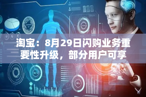 淘宝：8月29日闪购业务重要性升级，部分用户可享