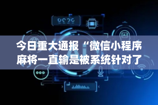 今日重大通报“微信小程序麻将一直输是被系统针对了吗”（是否能开挂)