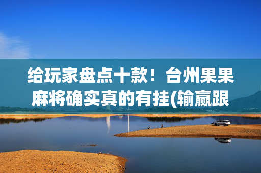 给玩家盘点十款！台州果果麻将确实真的有挂(输赢跟系统有关系吗)
