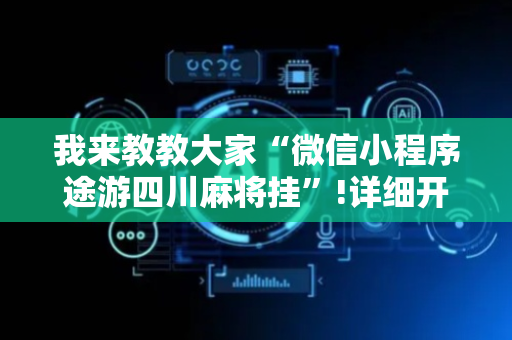 我来教教大家“微信小程序途游四川麻将挂”!详细开挂教程-抖音