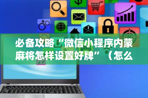 必备攻略“微信小程序内蒙麻将怎样设置好牌”（怎么才会赢)