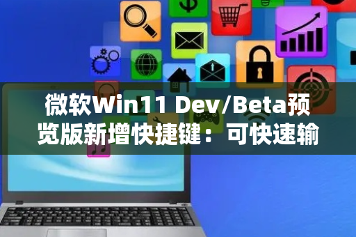 微软Win11 Dev/Beta预览版新增快捷键：可快速输入长短破折号