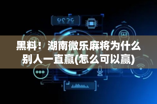 黑料！湖南微乐麻将为什么别人一直赢(怎么可以赢)