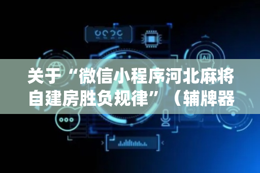 关于“微信小程序河北麻将自建房胜负规律”（辅牌器插件购买)