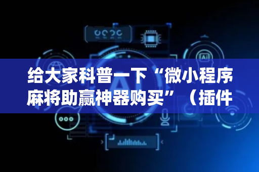 给大家科普一下“微小程序麻将助赢神器购买”（插件可信吗)
