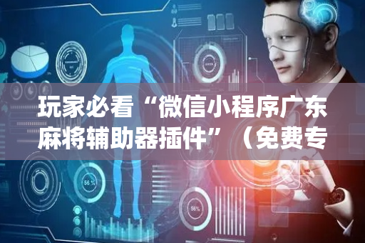 玩家必看“微信小程序广东麻将辅助器插件”（免费专用神器)