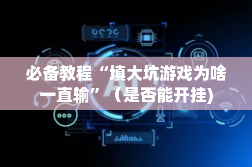 必备教程“填大坑游戏为啥一直输”（是否能开挂)