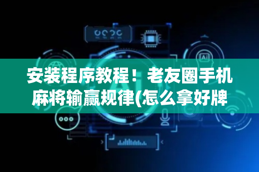 安装程序教程！老友圈手机麻将输赢规律(怎么拿好牌)