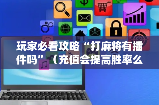 玩家必看攻略“打麻将有插件吗”（充值会提高胜率么)