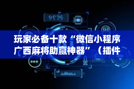 玩家必备十款“微信小程序广西麻将助赢神器”（插件可信吗)