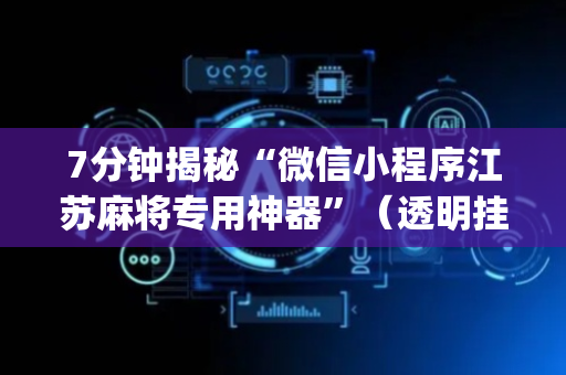 7分钟揭秘“微信小程序江苏麻将专用神器”（透明挂辅助器)