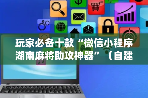 玩家必备十款“微信小程序湖南麻将助攻神器”（自建房胜负规律)