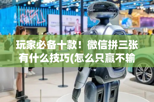 玩家必备十款！微信拼三张有什么技巧(怎么只赢不输)