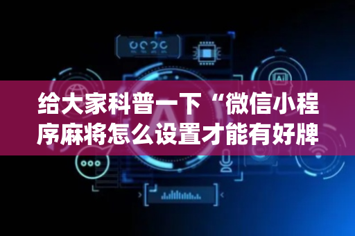 给大家科普一下“微信小程序麻将怎么设置才能有好牌”（插件可信吗)