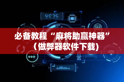 必备教程“麻将助赢神器”（做弊器软件下载)