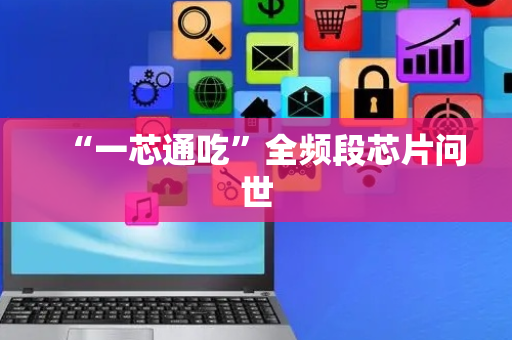 “一芯通吃”全频段芯片问世