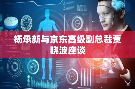杨承新与京东高级副总裁贾晓波座谈