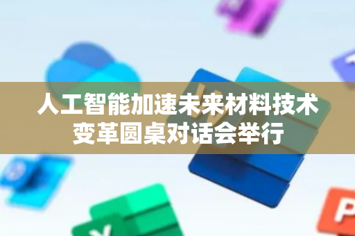 人工智能加速未来材料技术变革圆桌对话会举行