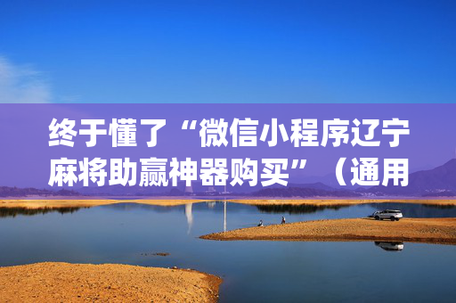 终于懂了“微信小程序辽宁麻将助赢神器购买”（通用挂软件多少钱)