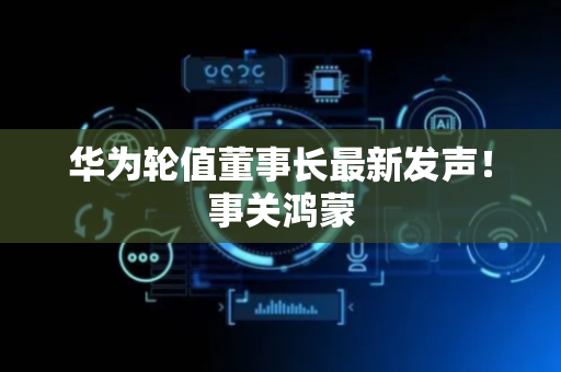 华为轮值董事长最新发声！事关鸿蒙