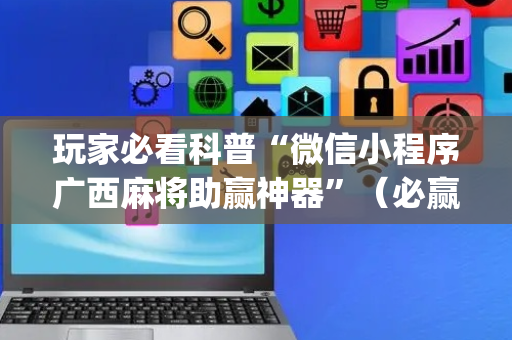 玩家必看科普“微信小程序广西麻将助赢神器”（必赢神器免费安装)