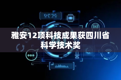 雅安12项科技成果获四川省科学技术奖