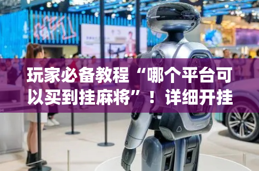 玩家必备教程“哪个平台可以买到挂麻将”！详细开挂教程（确实真的有挂)-抖音