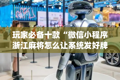 玩家必备十款“微信小程序浙江麻将怎么让系统发好牌”（软件出售)