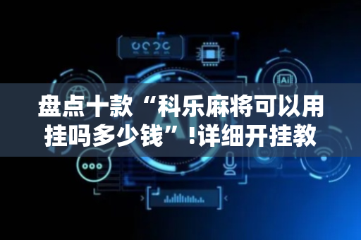 盘点十款“科乐麻将可以用挂吗多少钱”!详细开挂教程-抖音