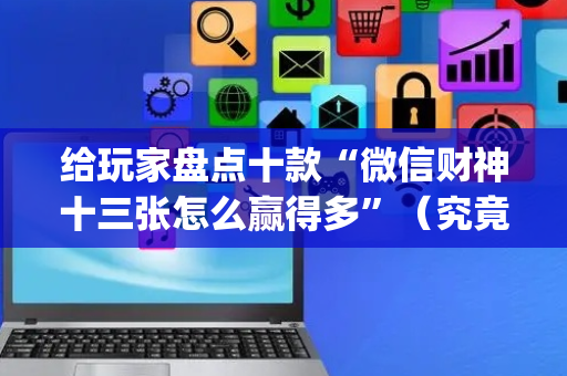 给玩家盘点十款“微信财神十三张怎么赢得多”（究竟是不是有挂)