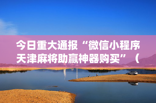 今日重大通报“微信小程序天津麻将助赢神器购买”（胜负规律拿好牌)