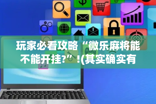 玩家必看攻略“微乐麻将能不能开挂?”!(其实确实有挂)-抖音