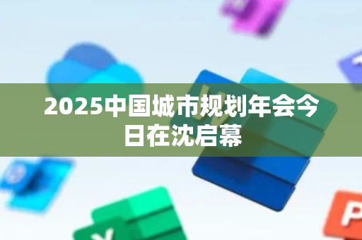 2025中国城市规划年会今日在沈启幕