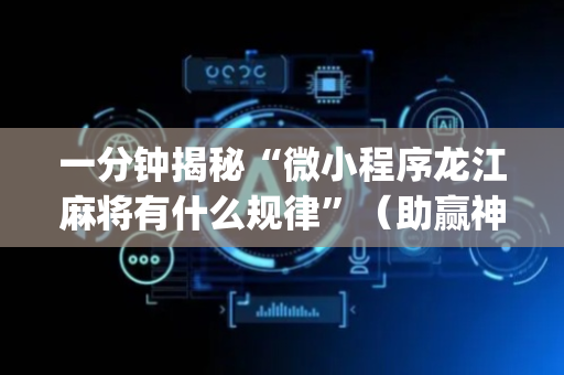 一分钟揭秘“微小程序龙江麻将有什么规律”（助赢神器购买)