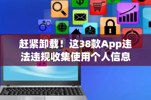 赶紧卸载！这38款App违法违规收集使用个人信息